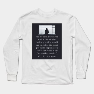 Copy of C. S. Lewis quote: If we find ourselves with a desire that nothing in this world can satisfy, the most probable explanation is that we were made for another world. Long Sleeve T-Shirt